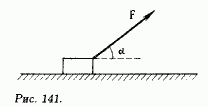 Под каким углом α должна действовать сила F (рис. 141), чтобы ускорение тела, находящегося на горизонтальной плоскости, было равно нулю? Коэффициент трения между поверхностями тела и плоскости равен μ.